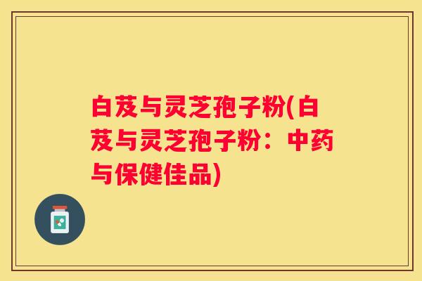 白芨与灵芝孢子粉(白芨与灵芝孢子粉：与保健佳品)