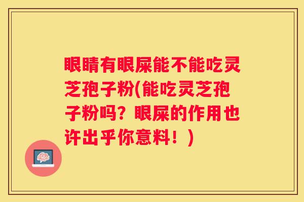 眼睛有眼屎能不能吃灵芝孢子粉(能吃灵芝孢子粉吗？眼屎的作用也许出乎你意料！)