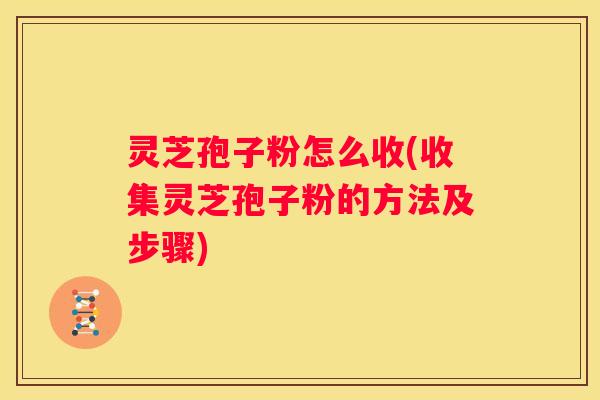 灵芝孢子粉怎么收(收集灵芝孢子粉的方法及步骤)
