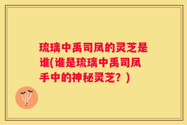 琉璃中禹司凤的灵芝是谁(谁是琉璃中禹司凤手中的神秘灵芝？)