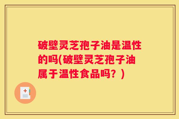 破壁灵芝孢子油是温性的吗(破壁灵芝孢子油属于温性食品吗？)