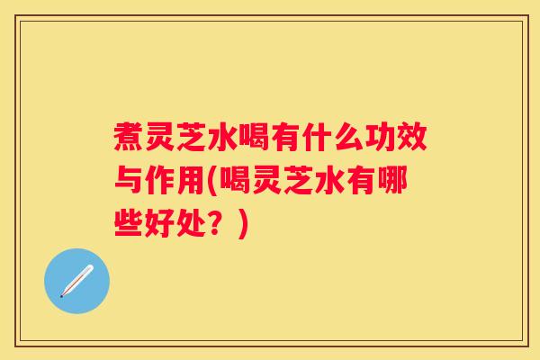煮灵芝水喝有什么功效与作用(喝灵芝水有哪些好处?) 煮灵芝水喝有什么功效与作用(喝灵芝水有哪些好处?)