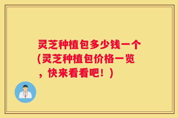灵芝种植包多少钱一个(灵芝种植包价格一览，快来看看吧！)