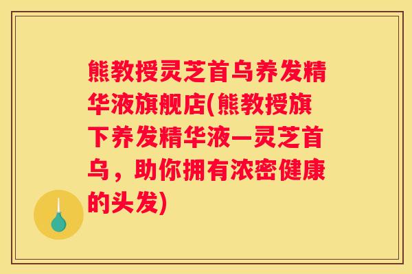 熊教授灵芝首乌养发精华液旗舰店(熊教授旗下养发精华液—灵芝首乌，助你拥有浓密健康的头发)
