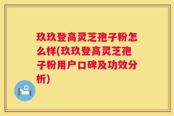 玖玖登高灵芝孢子粉怎么样(玖玖登高灵芝孢子粉用户口碑及功效分析)