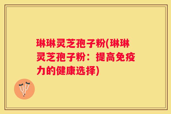 琳琳灵芝孢子粉(琳琳灵芝孢子粉：提高免疫力的健康选择)