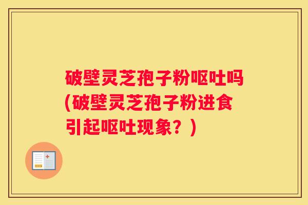 破壁灵芝孢子粉吗(破壁灵芝孢子粉进食引起现象？)