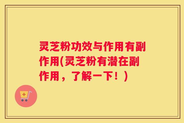 灵芝粉功效与作用有副作用(灵芝粉有潜在副作用，了解一下！)