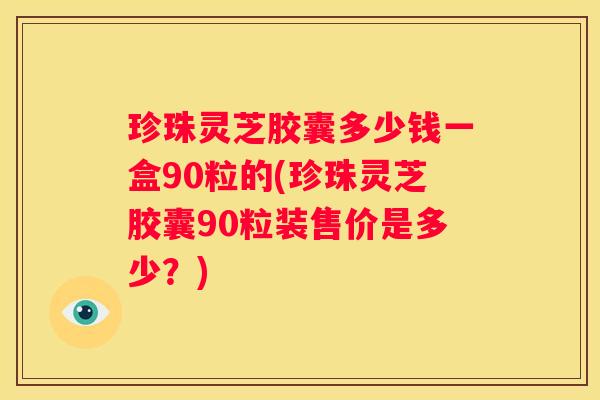 珍珠灵芝胶囊多少钱一盒90粒的(珍珠灵芝胶囊90粒装售价是多少？)