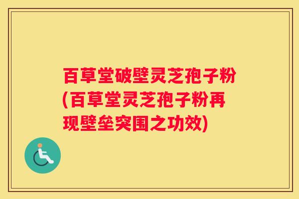 百草堂破壁灵芝孢子粉(百草堂灵芝孢子粉再现壁垒突围之功效)