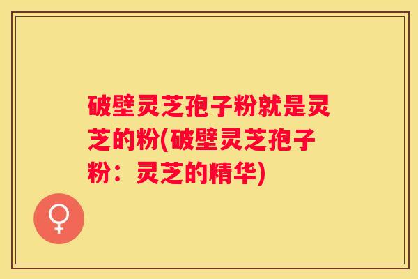 破壁灵芝孢子粉就是灵芝的粉(破壁灵芝孢子粉:灵芝的精华) 破壁灵芝孢子粉就是灵芝的粉(破壁灵芝孢子粉:灵芝的精华)