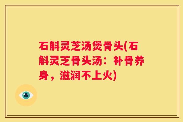 石斛灵芝汤煲骨头(石斛灵芝骨头汤：补骨养身，滋润不上火)