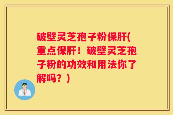 破壁灵芝孢子粉(重点！破壁灵芝孢子粉的功效和用法你了解吗？)