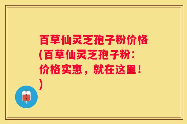 百草仙灵芝孢子粉价格(百草仙灵芝孢子粉：价格实惠，就在这里！)