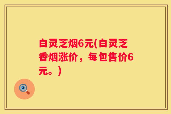 白灵芝烟6元(白灵芝香烟涨价，每包售价6元。)