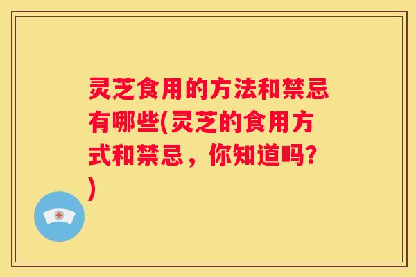 灵芝食用的方法和禁忌有哪些(灵芝的食用方式和禁忌，你知道吗？)