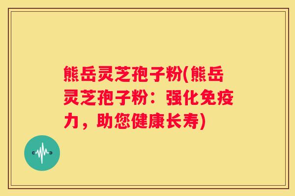 熊岳灵芝孢子粉(熊岳灵芝孢子粉：强化免疫力，助您健康长寿)