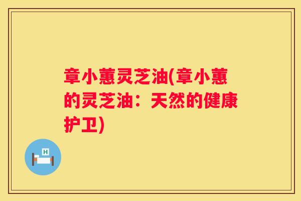 章小蕙灵芝油(章小蕙的灵芝油：天然的健康护卫)
