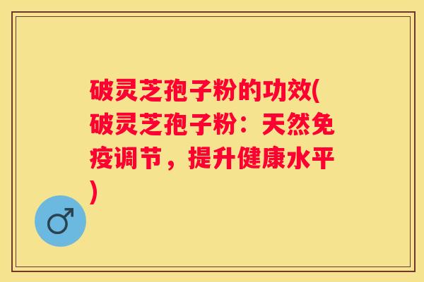 破灵芝孢子粉的功效(破灵芝孢子粉：天然免疫调节，提升健康水平)