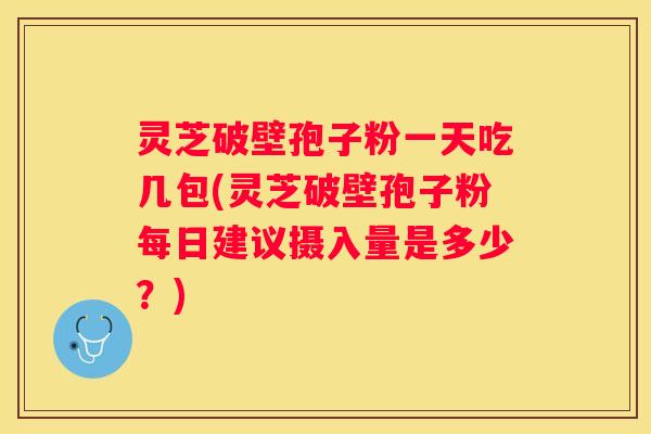 灵芝破壁孢子粉一天吃几包(灵芝破壁孢子粉每日建议摄入量是多少？)