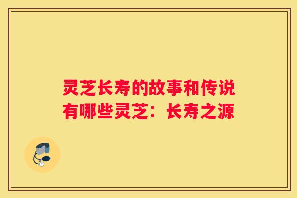 灵芝长寿的故事和传说有哪些灵芝:长寿之源 灵芝长寿的故事和传说有哪些灵芝:长寿之源