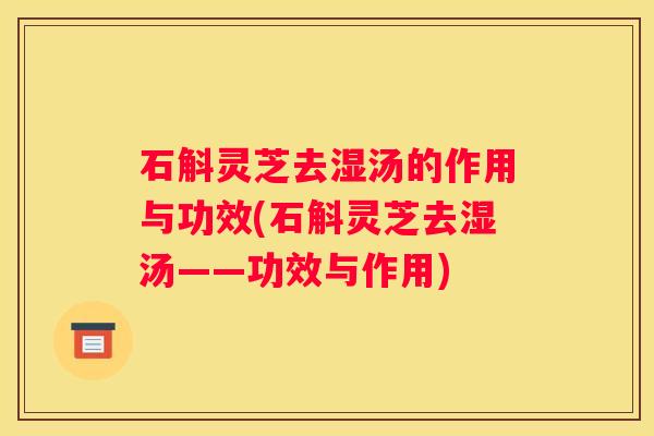 石斛灵芝去湿汤的作用与功效(石斛灵芝去湿汤——功效与作用)