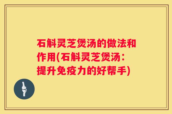 石斛灵芝煲汤的做法和作用(石斛灵芝煲汤：提升免疫力的好帮手)