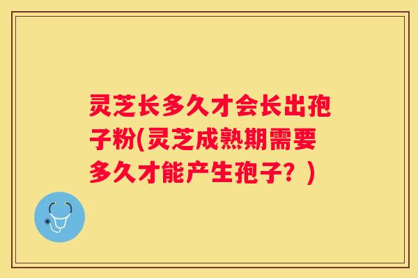 灵芝长多久才会长出孢子粉(灵芝成熟期需要多久才能产生孢子？)