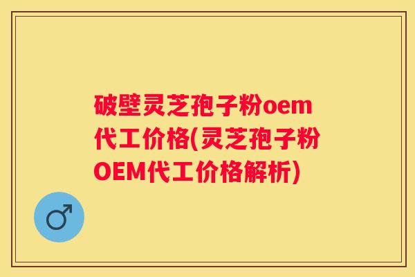 破壁灵芝孢子粉oem代工价格(灵芝孢子粉OEM代工价格解析)