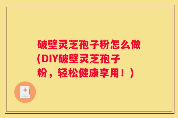 破壁灵芝孢子粉怎么做(DIY破壁灵芝孢子粉，轻松健康享用！)