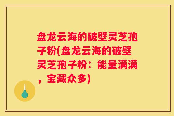 盘龙云海的破壁灵芝孢子粉(盘龙云海的破壁灵芝孢子粉：能量满满，宝藏众多)