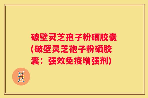 破壁灵芝孢子粉硒胶囊(破壁灵芝孢子粉硒胶囊：强效免疫增强剂)