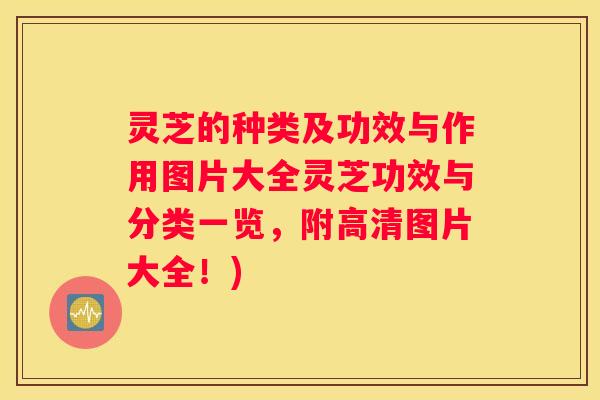 灵芝的种类及功效与作用图片大全灵芝功效与分类一览，附高清图片大全！)