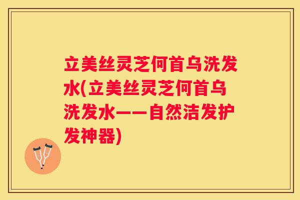立美丝灵芝何首乌洗发水(立美丝灵芝何首乌洗发水——自然洁发护发神器)