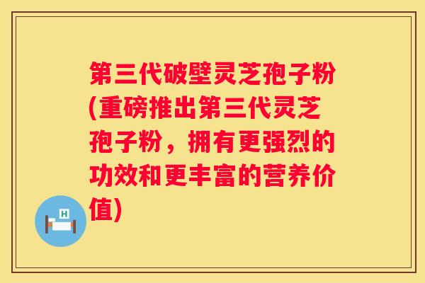 第三代破壁灵芝孢子粉(重磅推出第三代灵芝孢子粉，拥有更强烈的功效和更丰富的营养价值)