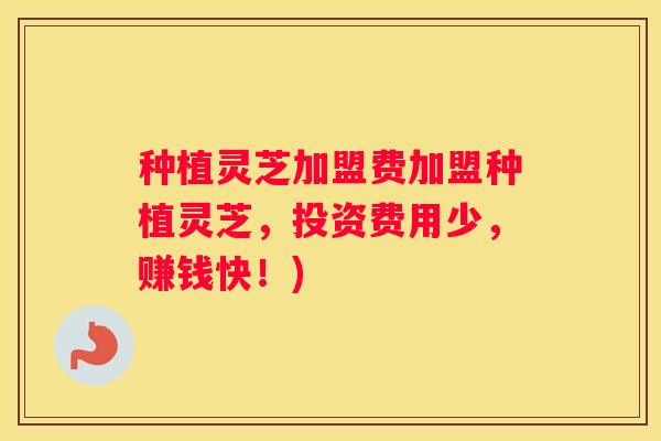 种植灵芝加盟费加盟种植灵芝，投资费用少，赚钱快！)
