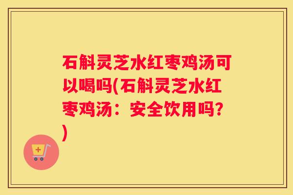 石斛灵芝水红枣鸡汤可以喝吗(石斛灵芝水红枣鸡汤：安全饮用吗？)
