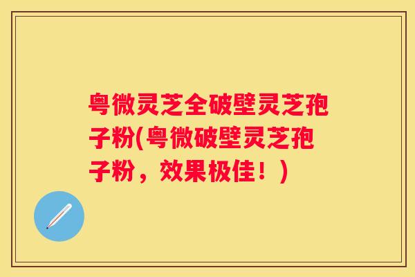 粤微灵芝全破壁灵芝孢子粉(粤微破壁灵芝孢子粉，效果极佳！)