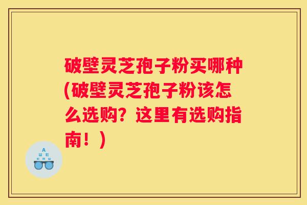 破壁灵芝孢子粉买哪种(破壁灵芝孢子粉该怎么选购？这里有选购指南！)