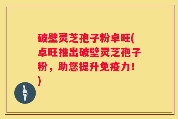 破壁灵芝孢子粉卓旺(卓旺推出破壁灵芝孢子粉，助您提升免疫力！)