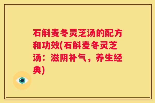 石斛麦冬灵芝汤的配方和功效(石斛麦冬灵芝汤：滋阴，养生经典)