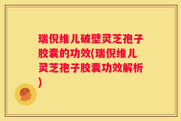 瑞倪维儿破壁灵芝孢子胶囊的功效(瑞倪维儿灵芝孢子胶囊功效解析)