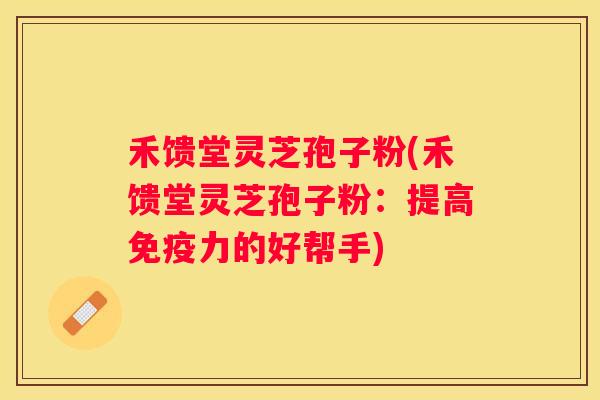 禾馈堂灵芝孢子粉(禾馈堂灵芝孢子粉：提高免疫力的好帮手)