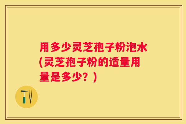 用多少灵芝孢子粉泡水(灵芝孢子粉的适量用量是多少？)