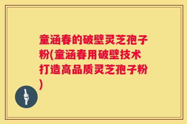 童涵春的破壁灵芝孢子粉(童涵春用破壁技术打造高品质灵芝孢子粉)