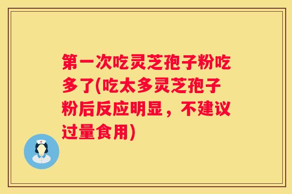 第一次吃灵芝孢子粉吃多了(吃太多灵芝孢子粉后反应明显，不建议过量食用)
