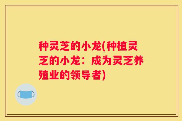 种灵芝的小龙(种植灵芝的小龙：成为灵芝养殖业的领导者)