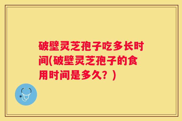 破壁灵芝孢子吃多长时间(破壁灵芝孢子的食用时间是多久？)