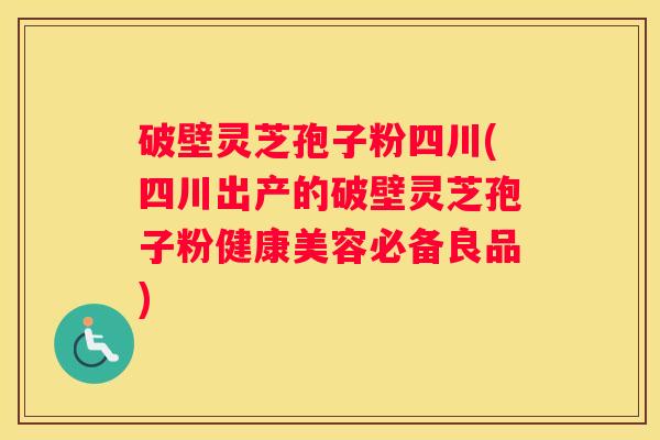 破壁灵芝孢子粉四川(四川出产的破壁灵芝孢子粉健康美容必备良品)