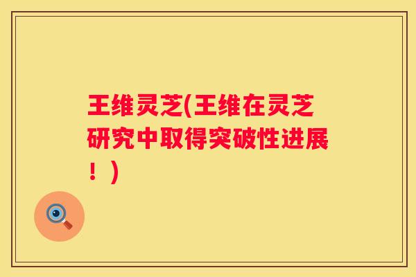 王维灵芝(王维在灵芝研究中取得突破性进展！)